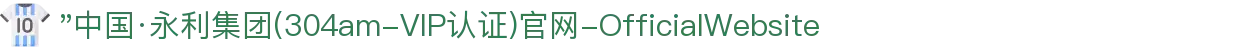 "中国·永利集团(304am-VIP认证)官网-OfficialWebsite